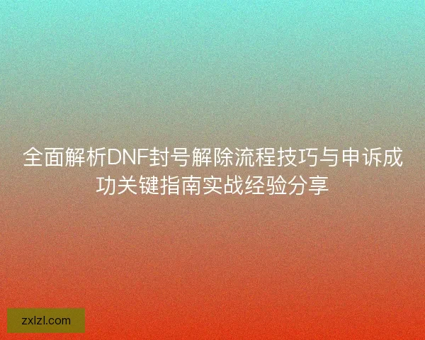 全面解析DNF封号解除流程技巧与申诉成功关键指南实战经验分享 全面解析DNF封号解除流程技巧与申诉成功关键指南实战经验分享