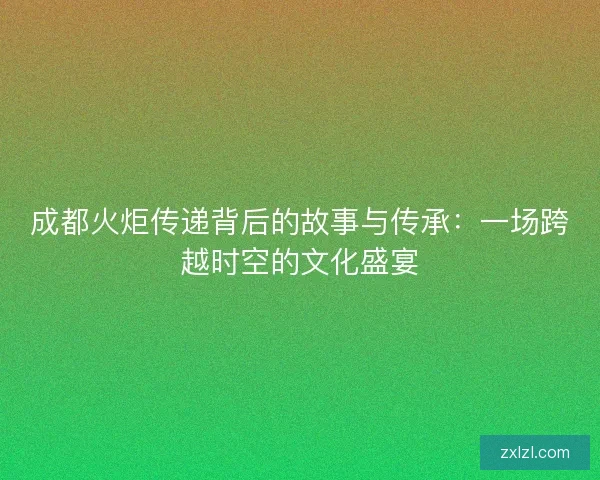 成都火炬传递背后的故事与传承：一场跨越时空的文化盛宴