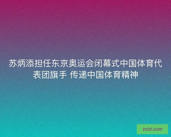 苏炳添担任东京奥运会闭幕式中国体育代表团旗手 传递中国体育精神