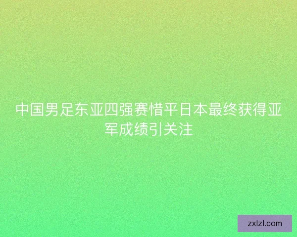 中国男足东亚四强赛惜平日本最终获得亚军成绩引关注 中国男足东亚四强赛惜平日本最终获得亚军成绩引关注