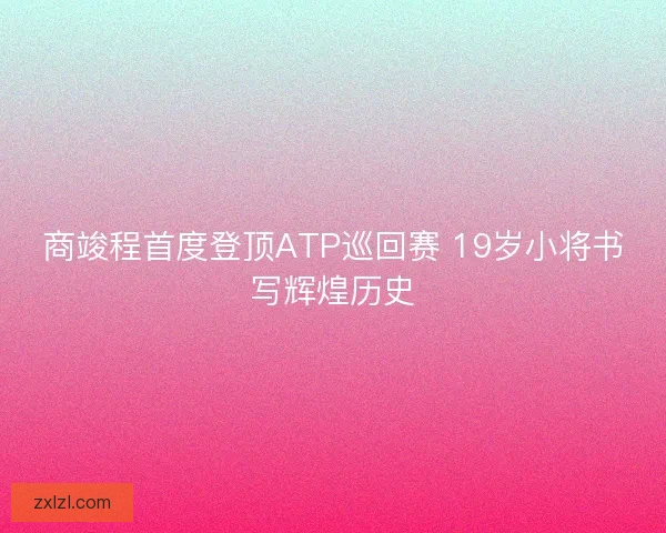 商竣程首度登顶ATP巡回赛 19岁小将书写辉煌历史 商竣程首度登顶ATP巡回赛 19岁小将书写辉煌历史
