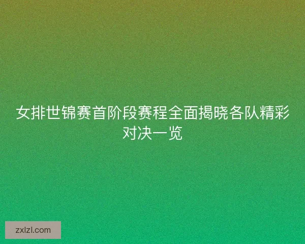 女排世锦赛首阶段赛程全面揭晓各队精彩对决一览 女排世锦赛首阶段赛程全面揭晓各队精彩对决一览