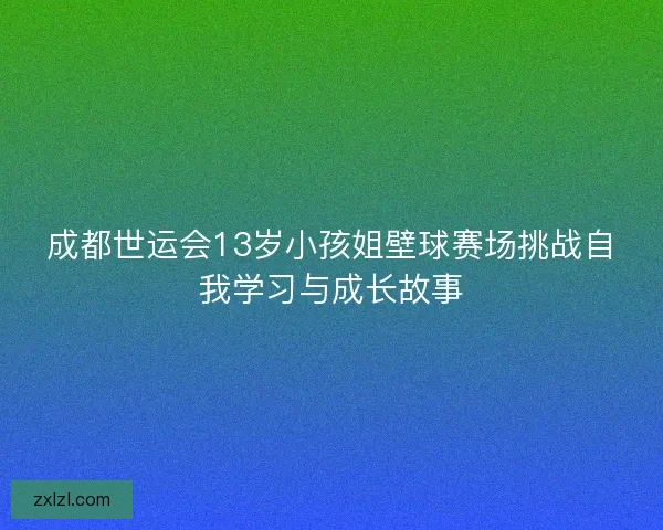 成都世运会13岁小孩姐壁球赛场挑战自我学习与成长故事 成都世运会13岁小孩姐壁球赛场挑战自我学习与成长故事