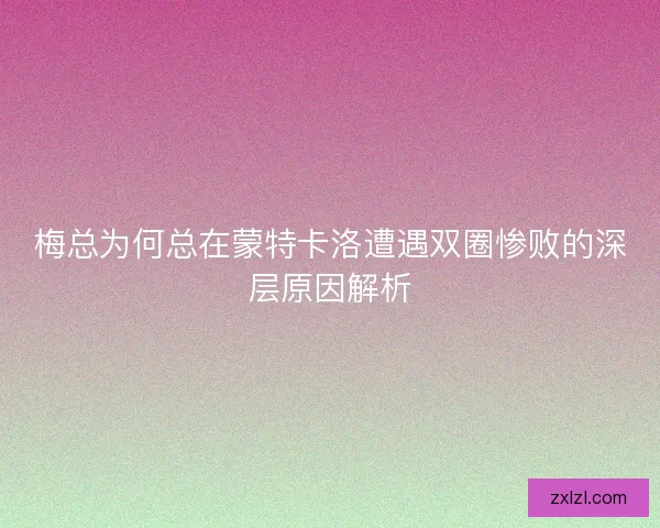 梅总为何总在蒙特卡洛遭遇双圈惨败的深层原因解析 梅总为何总在蒙特卡洛遭遇双圈惨败的深层原因解析