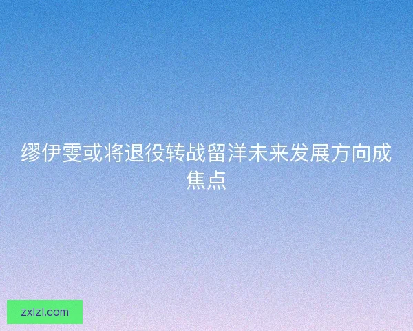 缪伊雯或将退役转战留洋未来发展方向成焦点 缪伊雯或将退役转战留洋未来发展方向成焦点