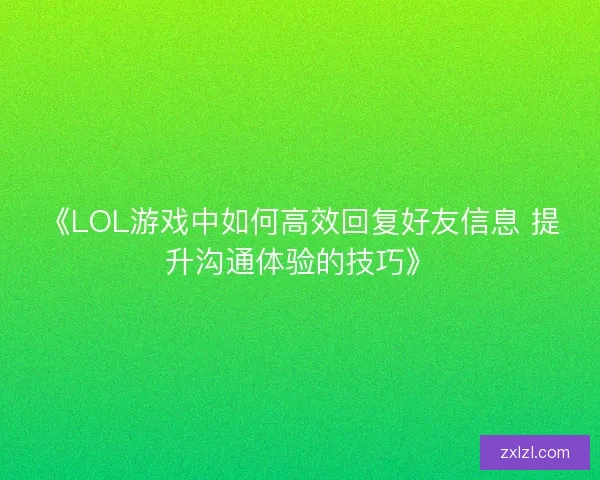 《LOL游戏中如何高效回复好友信息 提升沟通体验的技巧》 《LOL游戏中如何高效回复好友信息 提升沟通体验的技巧》