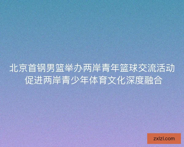 北京首钢男篮举办两岸青年篮球交流活动 促进两岸青少年体育文化深度融合 北京首钢男篮举办两岸青年篮球交流活动 促进两岸青少年体育文化深度融合