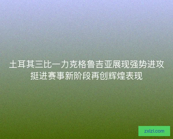 土耳其三比一力克格鲁吉亚展现强势进攻挺进赛事新阶段再创辉煌表现