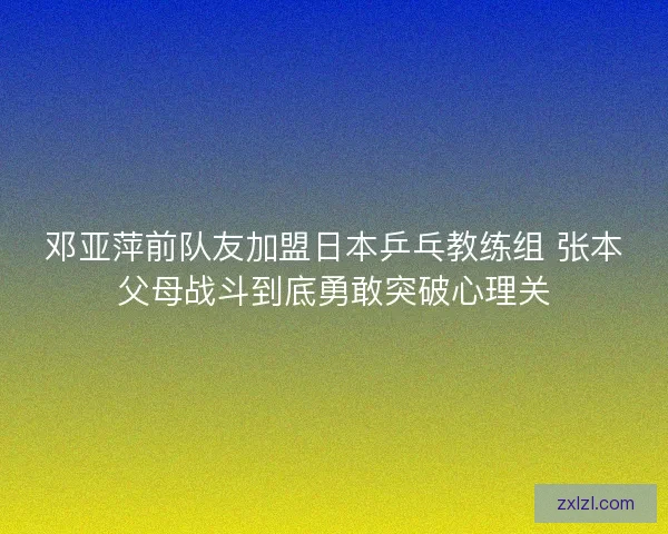 邓亚萍前队友加盟日本乒乓教练组 张本父母战斗到底勇敢突破心理关 邓亚萍前队友加盟日本乒乓教练组 张本父母战斗到底勇敢突破心理关