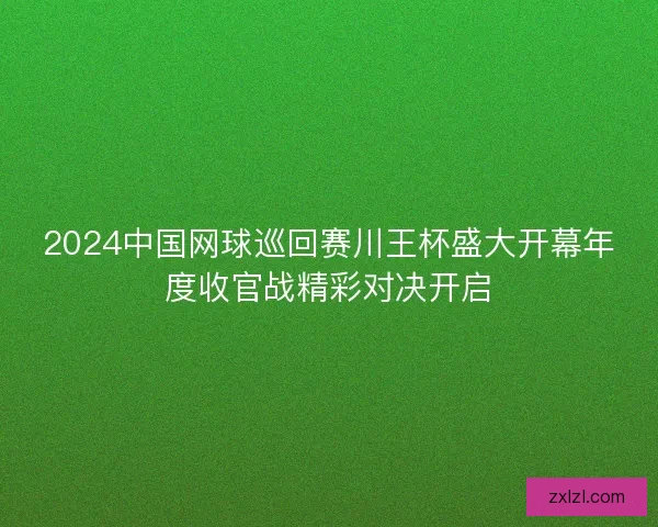 2024中国网球巡回赛川王杯盛大开幕年度收官战精彩对决开启