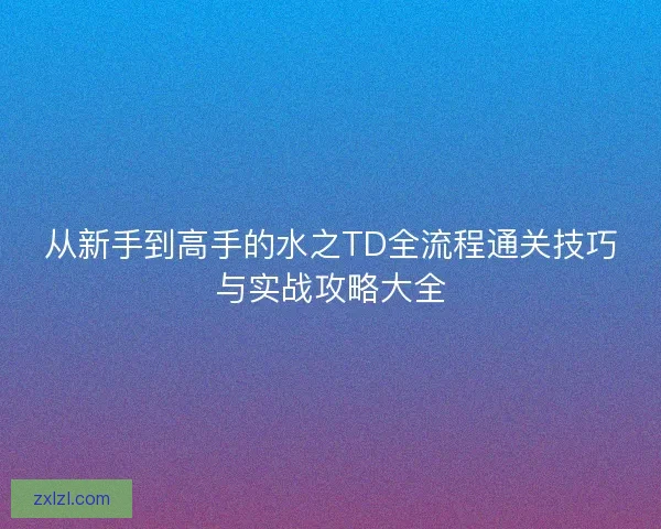 从新手到高手的水之TD全流程通关技巧与实战攻略大全