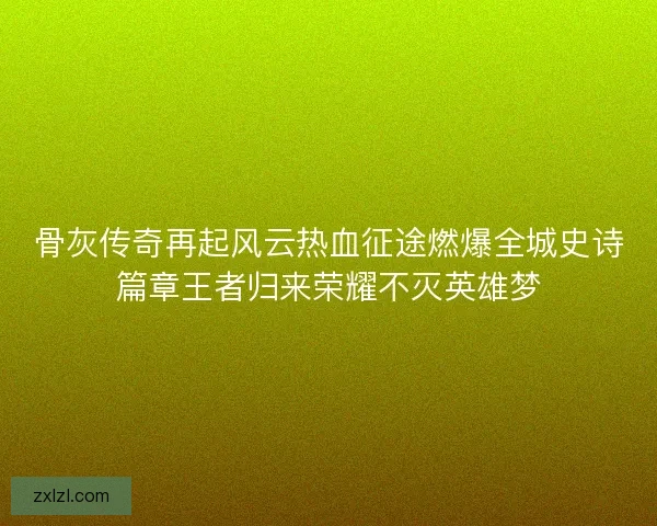 骨灰传奇再起风云热血征途燃爆全城史诗篇章王者归来荣耀不灭英雄梦 骨灰传奇再起风云热血征途燃爆全城史诗篇章王者归来荣耀不灭英雄梦