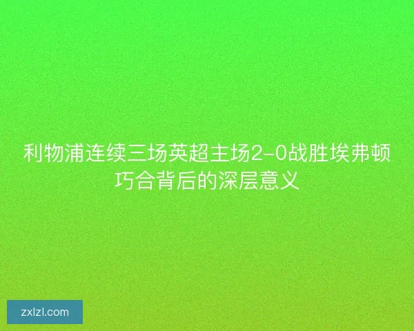 利物浦连续三场英超主场2-0战胜埃弗顿巧合背后的深层意义 利物浦连续三场英超主场2-0战胜埃弗顿巧合背后的深层意义