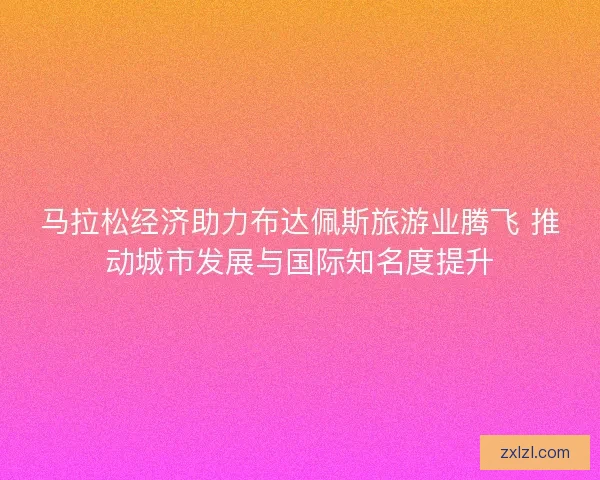 马拉松经济助力布达佩斯旅游业腾飞 推动城市发展与国际知名度提升 马拉松经济助力布达佩斯旅游业腾飞 推动城市发展与国际知名度提升
