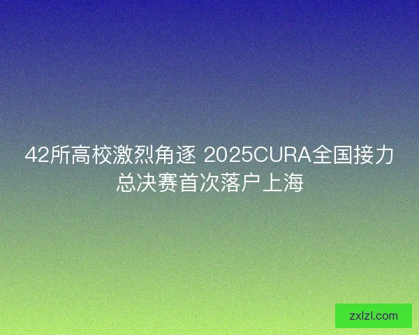 42所高校激烈角逐 2025CURA全国接力总决赛首次落户上海