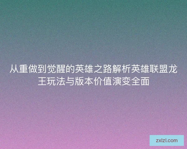 从重做到觉醒的英雄之路解析英雄联盟龙王玩法与版本价值演变全面 从重做到觉醒的英雄之路解析英雄联盟龙王玩法与版本价值演变全面