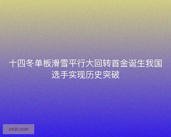 十四冬单板滑雪平行大回转首金诞生我国选手实现历史突破 十四冬单板滑雪平行大回转首金诞生我国选手实现历史突破