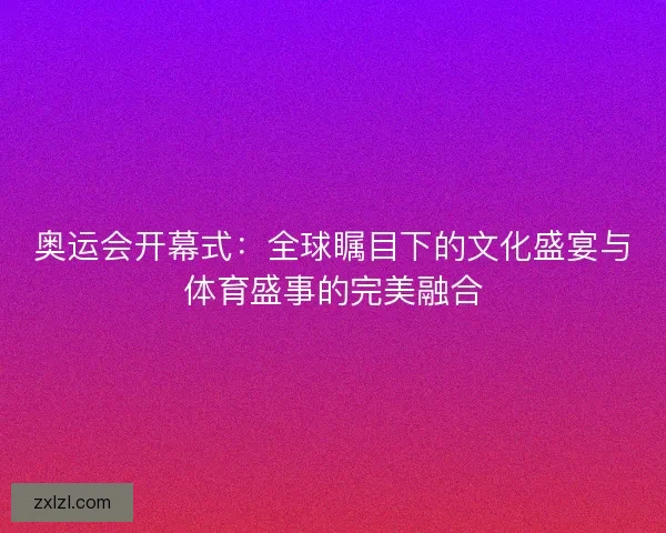 奥运会开幕式：全球瞩目下的文化盛宴与体育盛事的完美融合