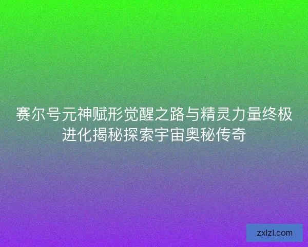 赛尔号元神赋形觉醒之路与精灵力量终极进化揭秘探索宇宙奥秘传奇
