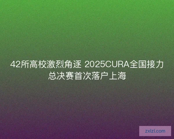 42所高校激烈角逐 2025CURA全国接力总决赛首次落户上海