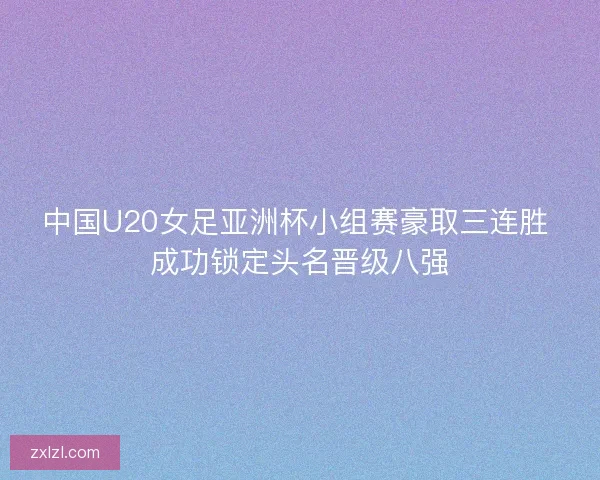 中国U20女足亚洲杯小组赛豪取三连胜 成功锁定头名晋级八强
