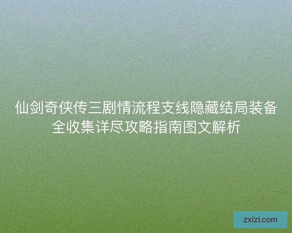 仙剑奇侠传三剧情流程支线隐藏结局装备全收集详尽攻略指南图文解析