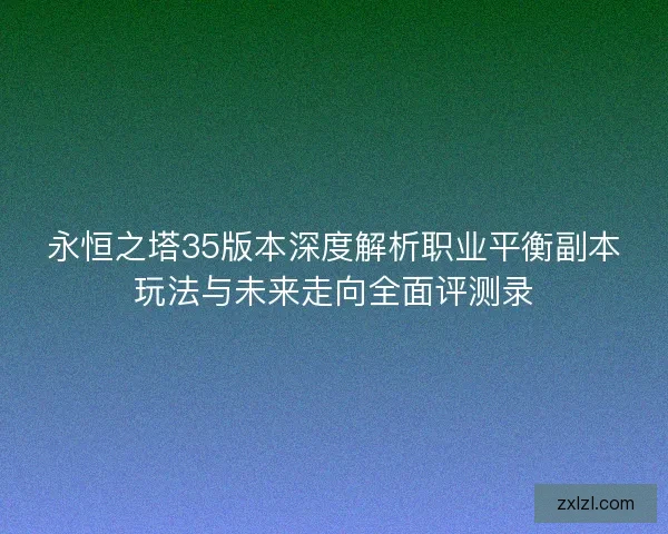 永恒之塔35版本深度解析职业平衡副本玩法与未来走向全面评测录