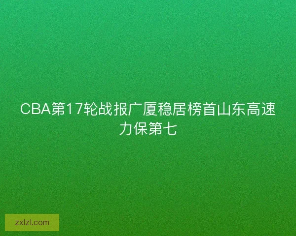 CBA第17轮战报广厦稳居榜首山东高速力保第七