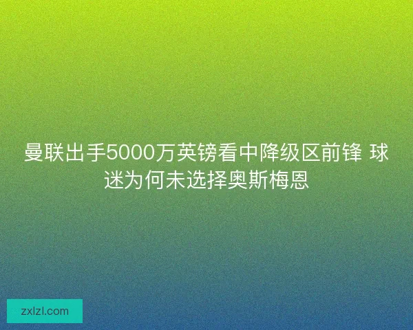 曼联出手5000万英镑看中降级区前锋 球迷为何未选择奥斯梅恩 曼联出手5000万英镑看中降级区前锋 球迷为何未选择奥斯梅恩