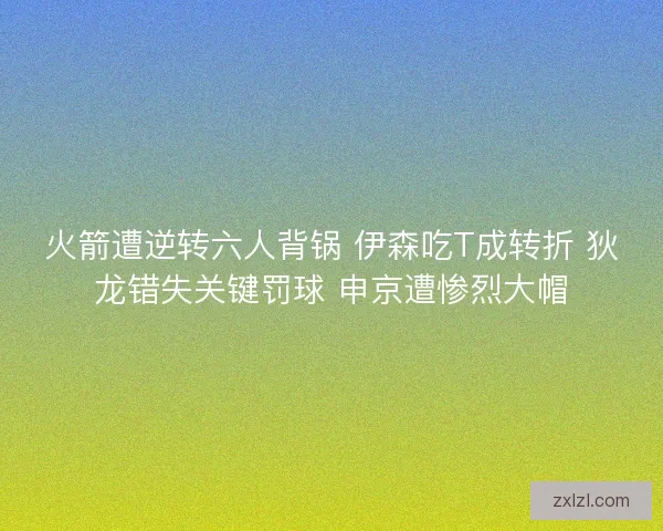 火箭遭逆转六人背锅 伊森吃T成转折 狄龙错失关键罚球 申京遭惨烈大帽